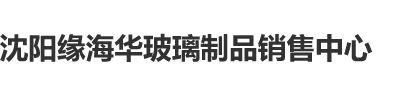 烧逼喷水视频沈阳缘海华玻璃制品销售中心